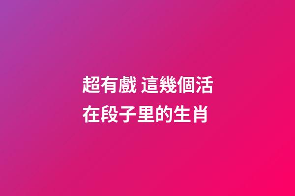 超有戲 這幾個活在段子里的生肖
